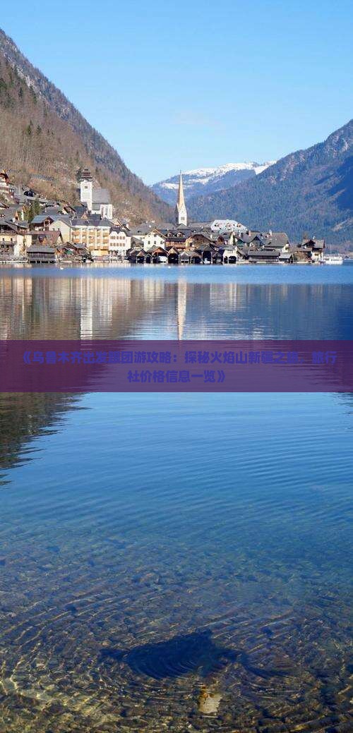 《乌鲁木齐出发跟团游攻略：探秘火焰山新疆之旅，旅行社价格信息一览》