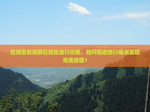 抚顺至新疆那拉提自由行攻略，如何规避旅行痛点实现完美旅程？