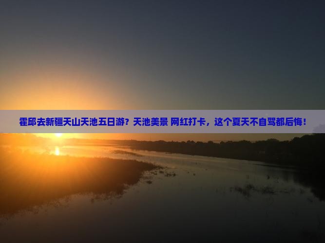 霍邱去新疆天山天池五日游？天池美景+网红打卡，这个夏天不自驾都后悔！