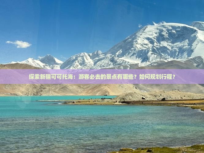 探索新疆可可托海：游客必去的景点有哪些？如何规划行程？