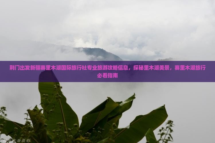 荆门出发新疆赛里木湖国际旅行社专业旅游攻略信息，探秘里木湖美景，赛里木湖旅行必看指南