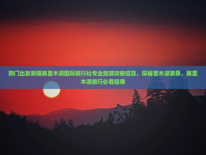 荆门出发新疆赛里木湖国际旅行社专业旅游攻略信息，探秘里木湖美景，赛里木湖旅行必看指南