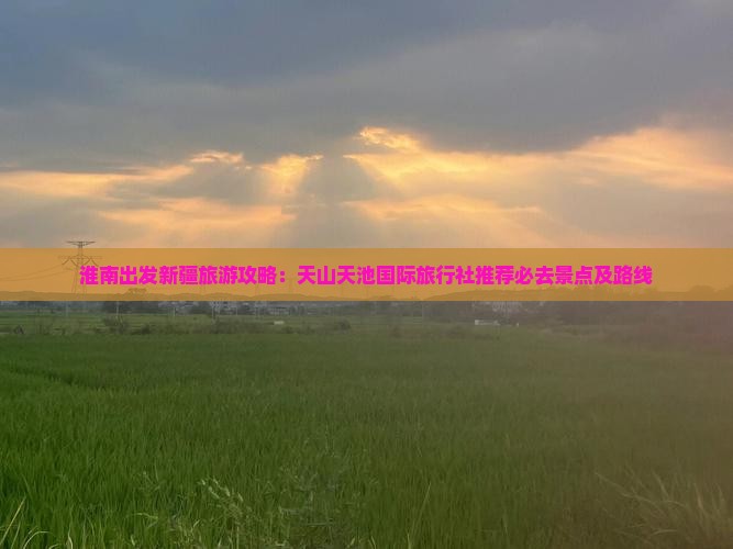 淮南出发新疆旅游攻略：天山天池国际旅行社推荐必去景点及路线