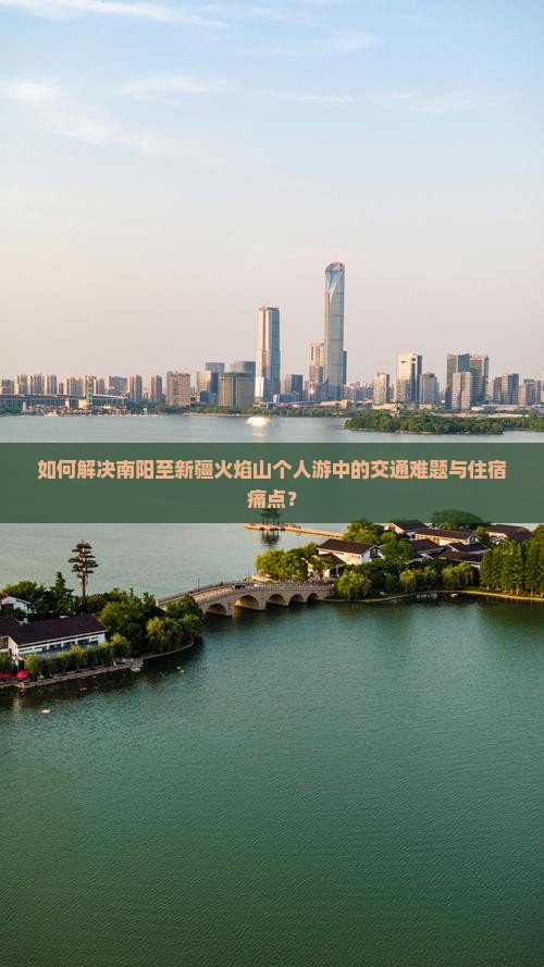 如何解决南阳至新疆火焰山个人游中的交通难题与住宿痛点？