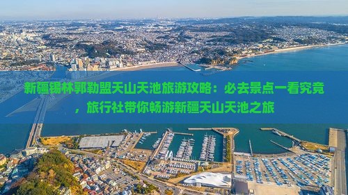 新疆锡林郭勒盟天山天池旅游攻略:必去景点一看究竟,旅行社带你畅游新疆天山天池之旅 新疆锡林郭勒盟天山天池旅游攻略:必去景点一看究竟,旅行社带你畅游新疆天山天池之旅
