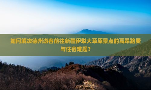 如何解决德州游客前往新疆伊犁大草原景点的高昂路费与住宿难题？