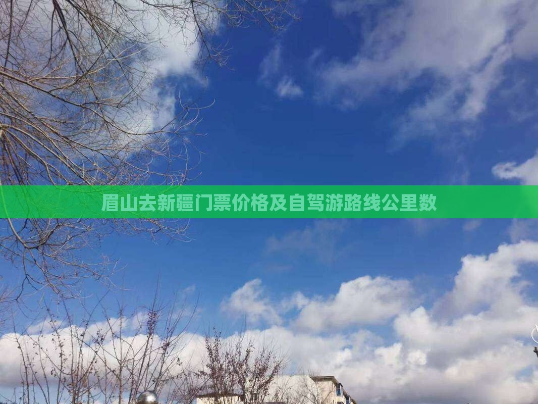 眉山去新疆门票价格及自驾游路线公里数