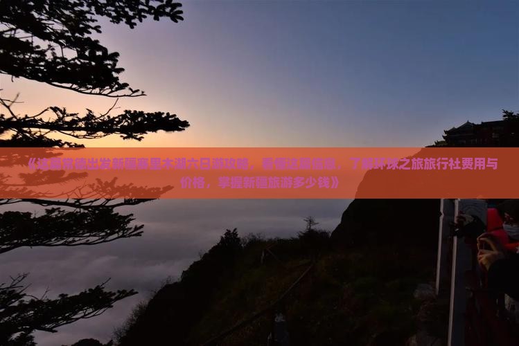 《这篇常德出发新疆赛里木湖六日游攻略，看懂这篇信息，了解环球之旅旅行社费用与价格，掌握新疆旅游多少钱》