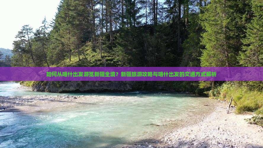 如何从喀什出发游览新疆全境？新疆旅游攻略与喀什出发的交通方式解析