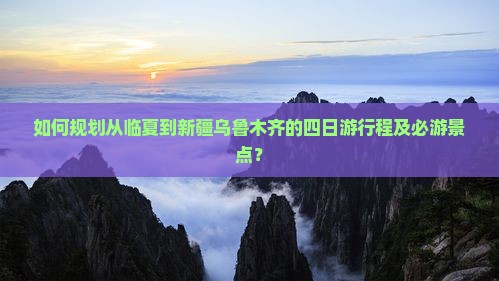 如何规划从临夏到新疆乌鲁木齐的四日游行程及必游景点？