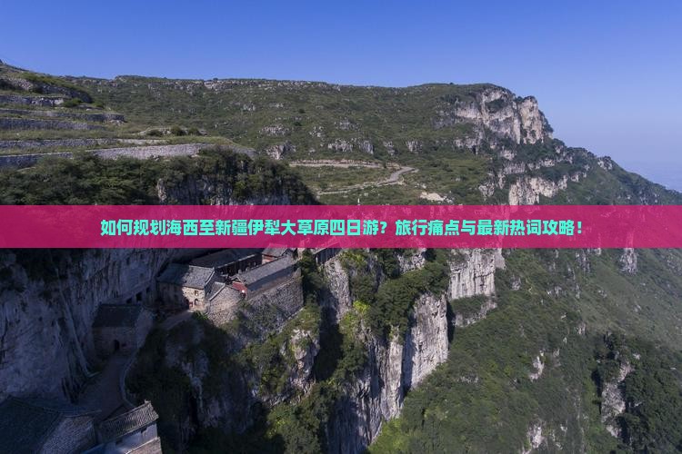 如何规划海西至新疆伊犁大草原四日游？旅行痛点与最新热词攻略！