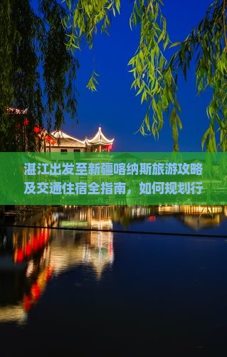 湛江出发至新疆喀纳斯旅游攻略及交通住宿全指南，如何规划行程与预算？