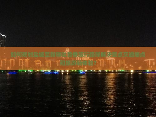 如何规划盐城至新疆吐鲁番旅行路犀解决景点交通痛点和旅游新体验？