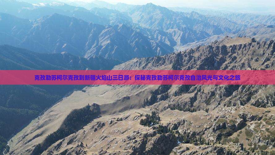 克孜勒苏柯尔克孜到新疆火焰山三日游：探秘克孜勒苏柯尔克孜自治风光与文化之旅