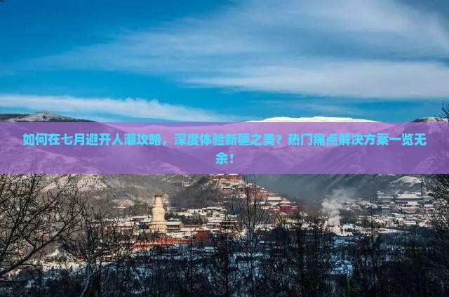 如何在七月避开人潮攻略，深度体验新疆之美？热门痛点解决方案一览无余！