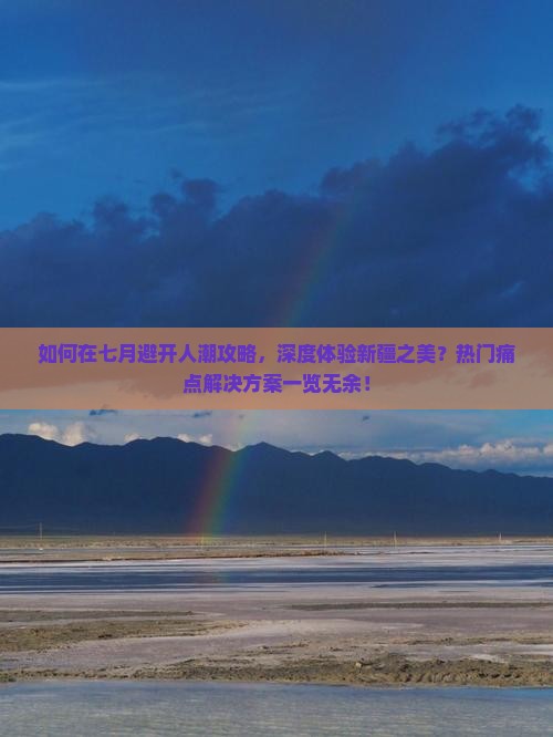 如何在七月避开人潮攻略，深度体验新疆之美？热门痛点解决方案一览无余！
