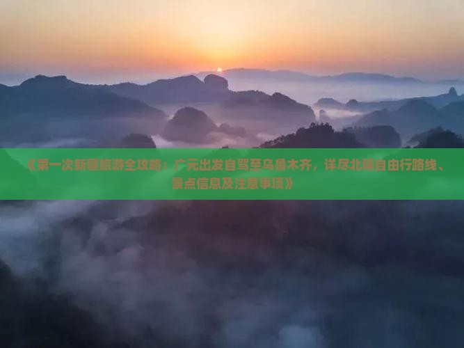 《第一次新疆旅游全攻略：广元出发自驾至乌鲁木齐，详尽北疆自由行路线、景点信息及注意事项》