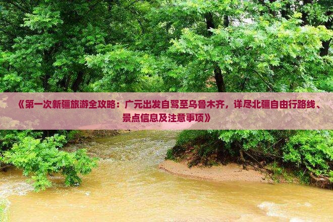 《第一次新疆旅游全攻略：广元出发自驾至乌鲁木齐，详尽北疆自由行路线、景点信息及注意事项》