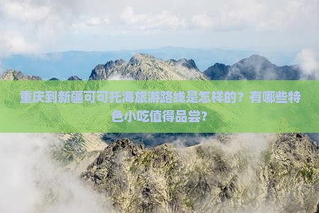 重庆到新疆可可托海旅游路线是怎样的？有哪些特色小吃值得品尝？