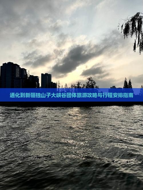 通化到新疆独山子大峡谷团体旅游攻略与行程安排指南