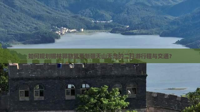 如何规划锡林郭勒盟至新疆天山天池的二日游行程与交通？