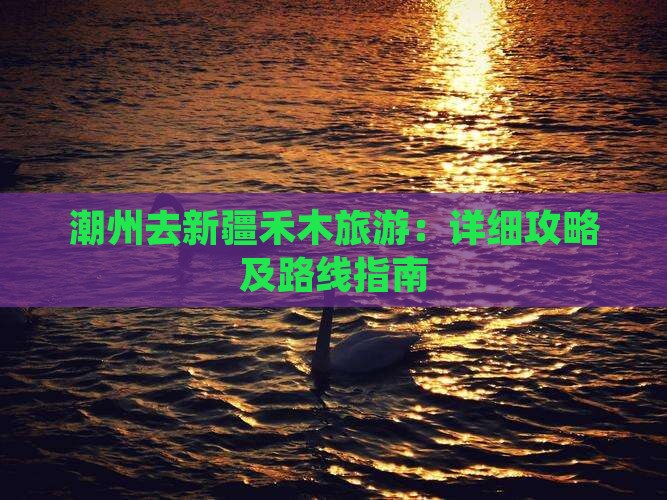 潮州去新疆禾木旅游：详细攻略及路线指南