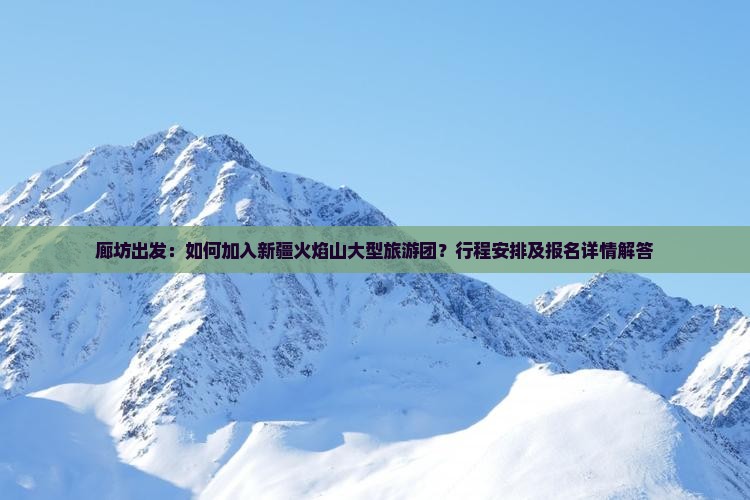 廊坊出发：如何加入新疆火焰山大型旅游团？行程安排及报名详情解答