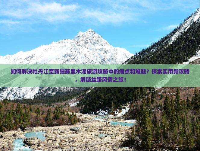 如何解决牡丹江至新疆赛里木湖旅游攻略中的痛点和难题？探索实用新攻略，解锁丝路风情之旅！