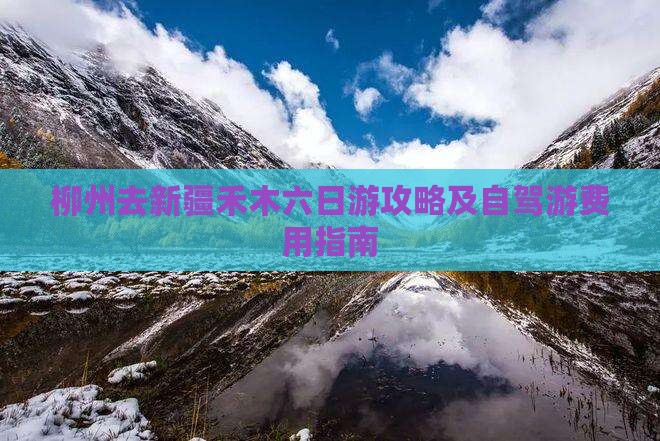 柳州去新疆禾木六日游攻略及自驾游费用指南