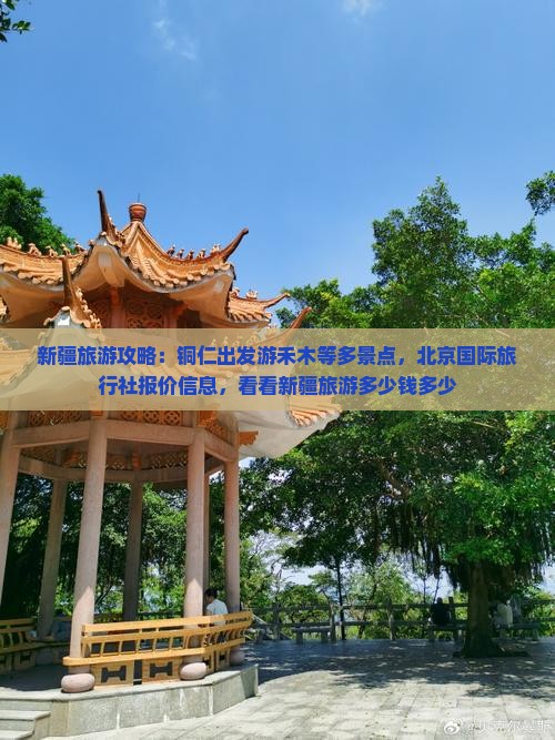 新疆旅游攻略：铜仁出发游禾木等多景点，北京国际旅行社报价信息，看看新疆旅游多少钱多少