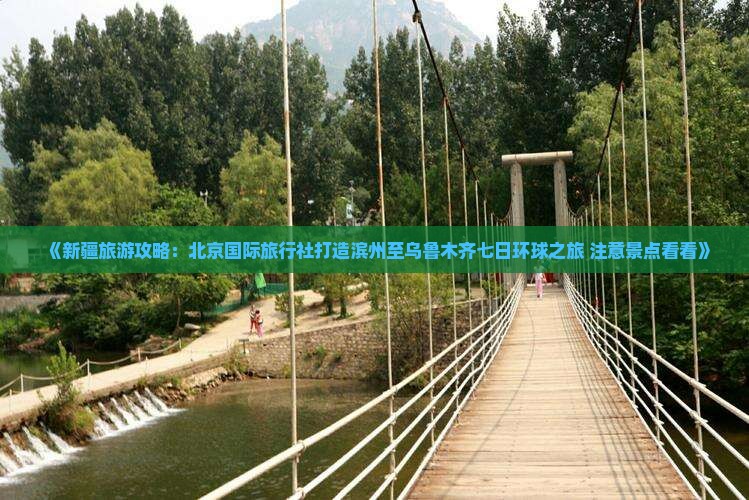 《新疆旅游攻略：北京国际旅行社打造滨州至乌鲁木齐七日环球之旅 注意景点看看》