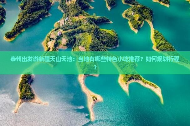 泰州出发游新疆天山天池：当地有哪些特色小吃推荐？如何规划行程？