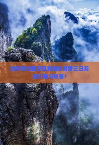 如何规划西安至新疆吐鲁番三日游的行程与攻略？