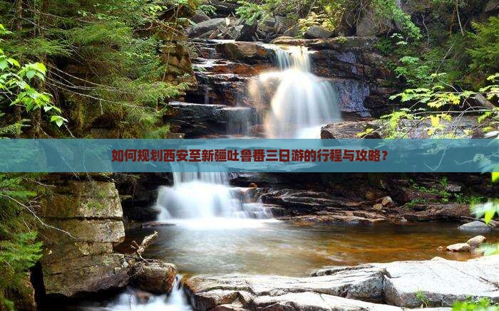 如何规划西安至新疆吐鲁番三日游的行程与攻略？