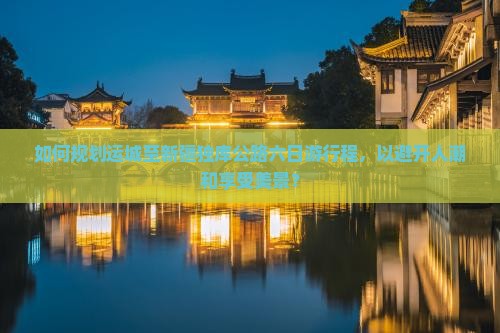 如何规划运城至新疆独库公路六日游行程，以避开人潮和享受美景？