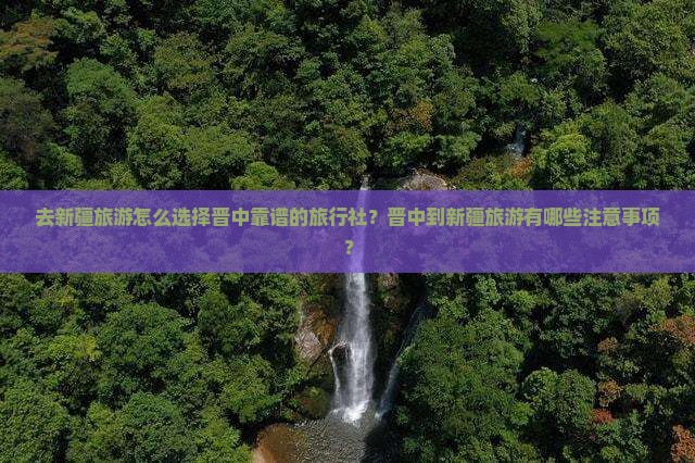 去新疆旅游怎么选择晋中靠谱的旅行社？晋中到新疆旅游有哪些注意事项？