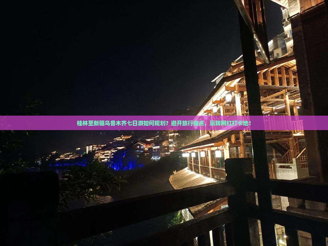 桂林至新疆乌鲁木齐七日游如何规划?避开旅行痛点,玩转网红打卡地! 桂林至新疆乌鲁木齐七日游如何规划?避开旅行痛点,玩转网红打卡地!