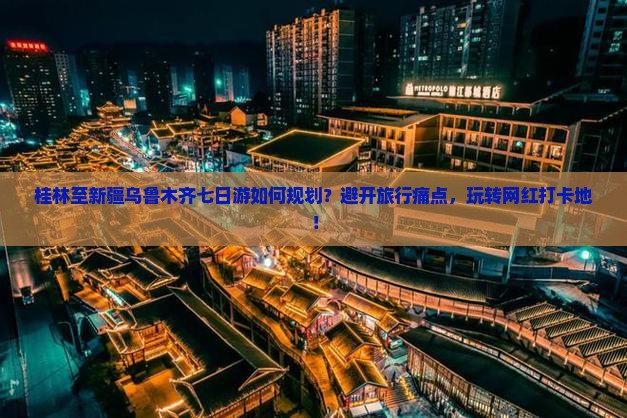 桂林至新疆乌鲁木齐七日游如何规划?避开旅行痛点,玩转网红打卡地! 桂林至新疆乌鲁木齐七日游如何规划?避开旅行痛点,玩转网红打卡地!