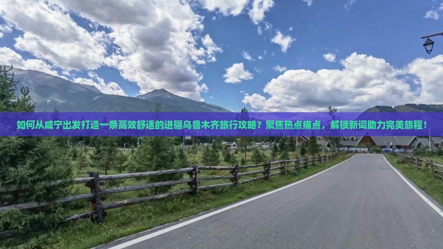 如何从咸宁出发打造一条高效舒适的进疆乌鲁木齐旅行攻略？聚焦热点痛点，解锁新词助力完美旅程！