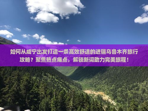 如何从咸宁出发打造一条高效舒适的进疆乌鲁木齐旅行攻略？聚焦热点痛点，解锁新词助力完美旅程！