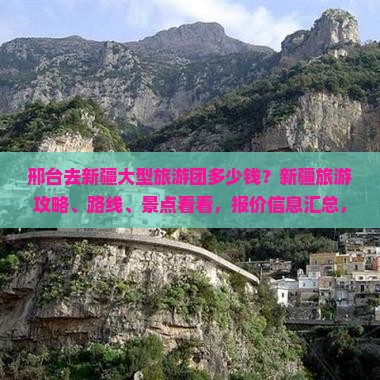 邢台去新疆大型旅游团多少钱？新疆旅游攻略、路线、景点看看，报价信息汇总，北京国际旅行社豪华游推荐