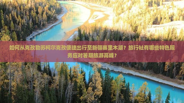 如何从克孜勒苏柯尔克孜便捷出行至新疆赛里木湖？旅行社有哪些特色服务应对暑期旅游高峰？