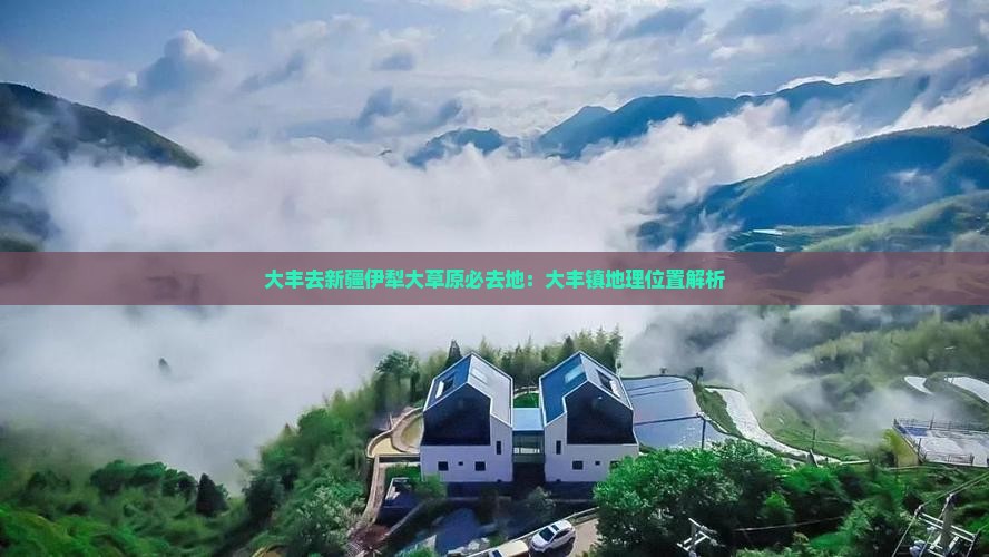 大丰去新疆伊犁大草原必去地：大丰镇地理位置解析