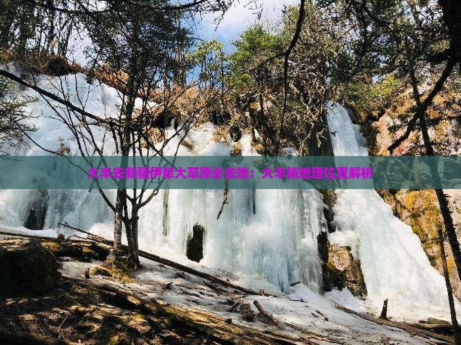大丰去新疆伊犁大草原必去地：大丰镇地理位置解析