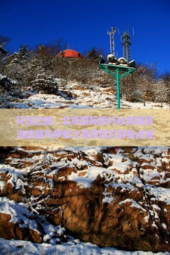 环球之旅：北京国际旅行社新疆旅游攻略与伊犁大草原四日游景点推荐及旅行注意事项
