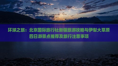 环球之旅：北京国际旅行社新疆旅游攻略与伊犁大草原四日游景点推荐及旅行注意事项