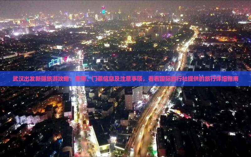 武汉出发新疆旅游攻略：费用、门票信息及注意事项，看看国际旅行社提供的旅行详细指南