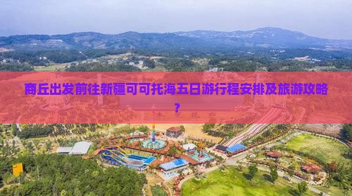 商丘出发前往新疆可可托海五日游行程安排及旅游攻略？