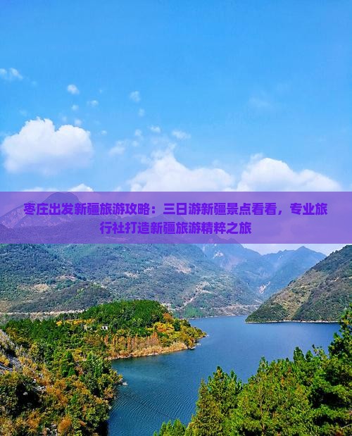 枣庄出发新疆旅游攻略：三日游新疆景点看看，专业旅行社打造新疆旅游精粹之旅