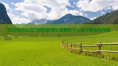 如何规划从三门峡到新疆吐鲁番的个人旅行路线与行程？